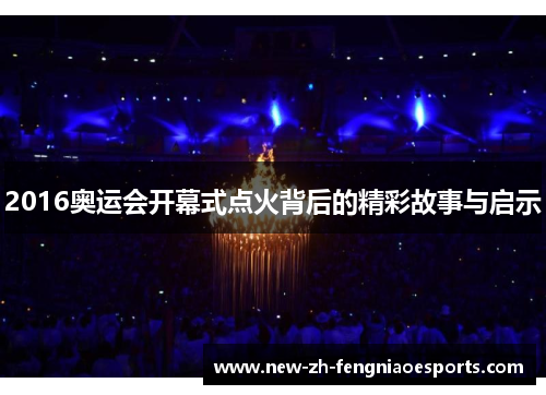 2016奥运会开幕式点火背后的精彩故事与启示